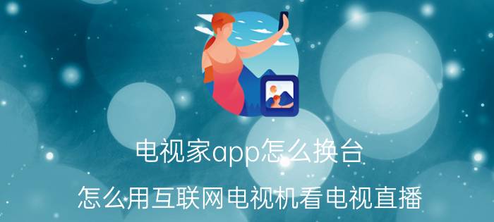 电视家app怎么换台 怎么用互联网电视机看电视直播？